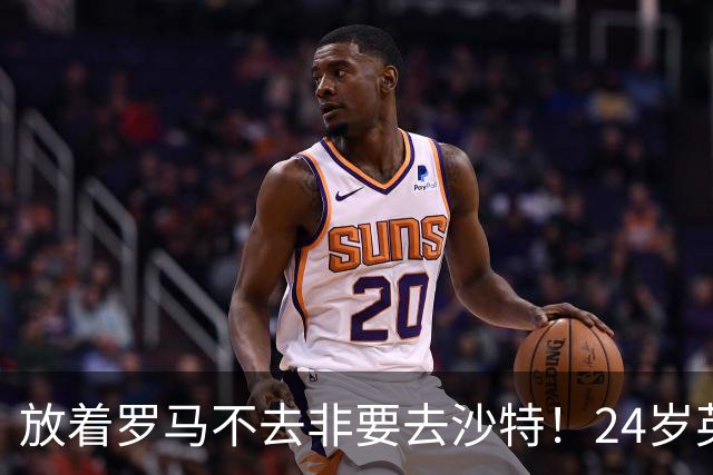 放着罗马不去非要去沙特！24岁英超新星淘金，4年狂揽6800万欧元